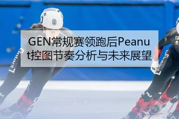 GEN常规赛领跑后Peanut控图节奏分析与未来展望