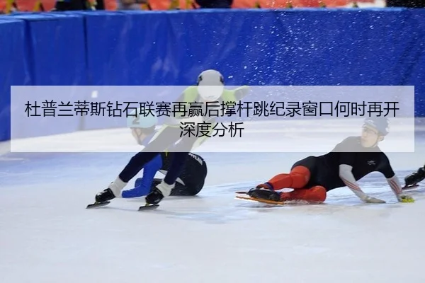 杜普兰蒂斯钻石联赛再赢后撑杆跳纪录窗口何时再开深度分析